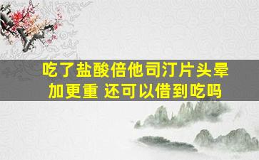 吃了盐酸倍他司汀片头晕加更重 还可以借到吃吗